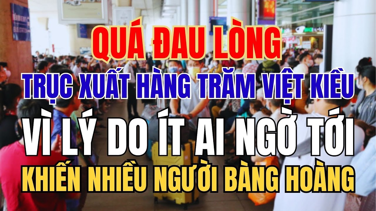 QU&Aacute; ĐAU L&Ograve;NG! TRỤC XUẤT H&Agrave;NG TRĂM VIỆT KIỀU CHỈ V&Igrave; L&Yacute; DO KH&Ocirc;NG AI NGỜ TỚI