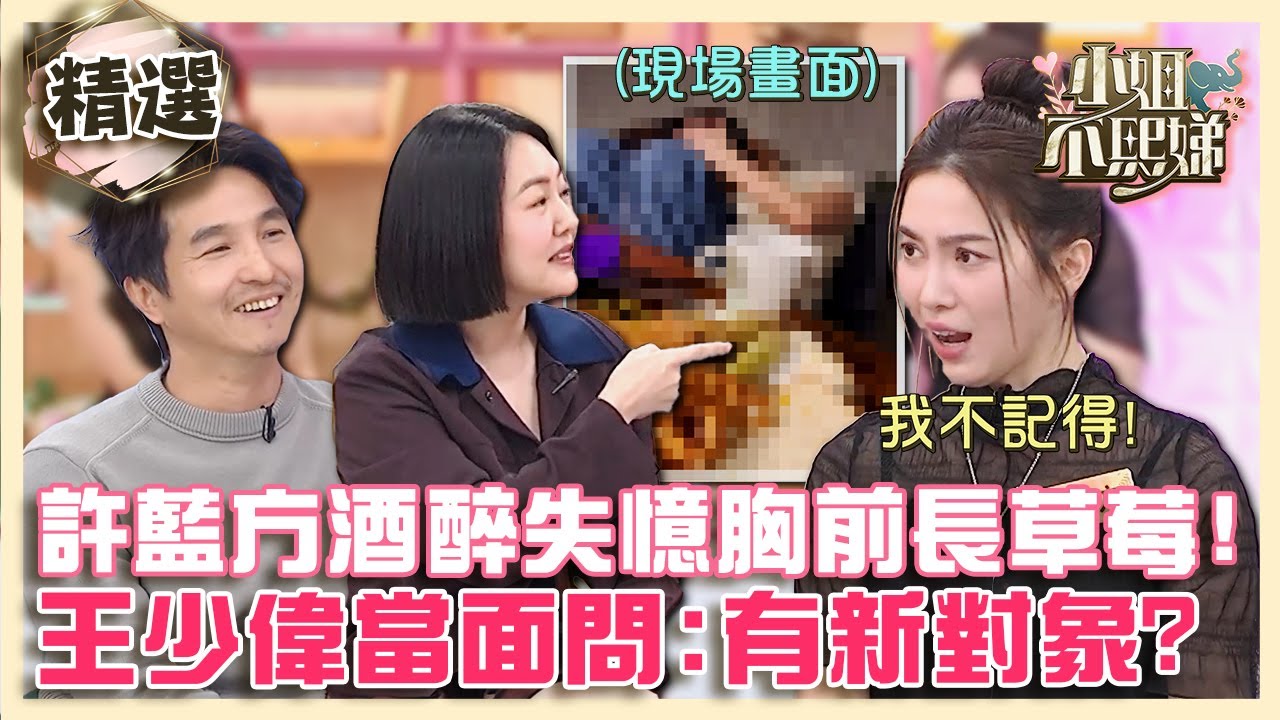 許藍方酒醉失憶胸前被種草莓！王少偉當面問：有新對象？【#小姐不熙娣】精選
