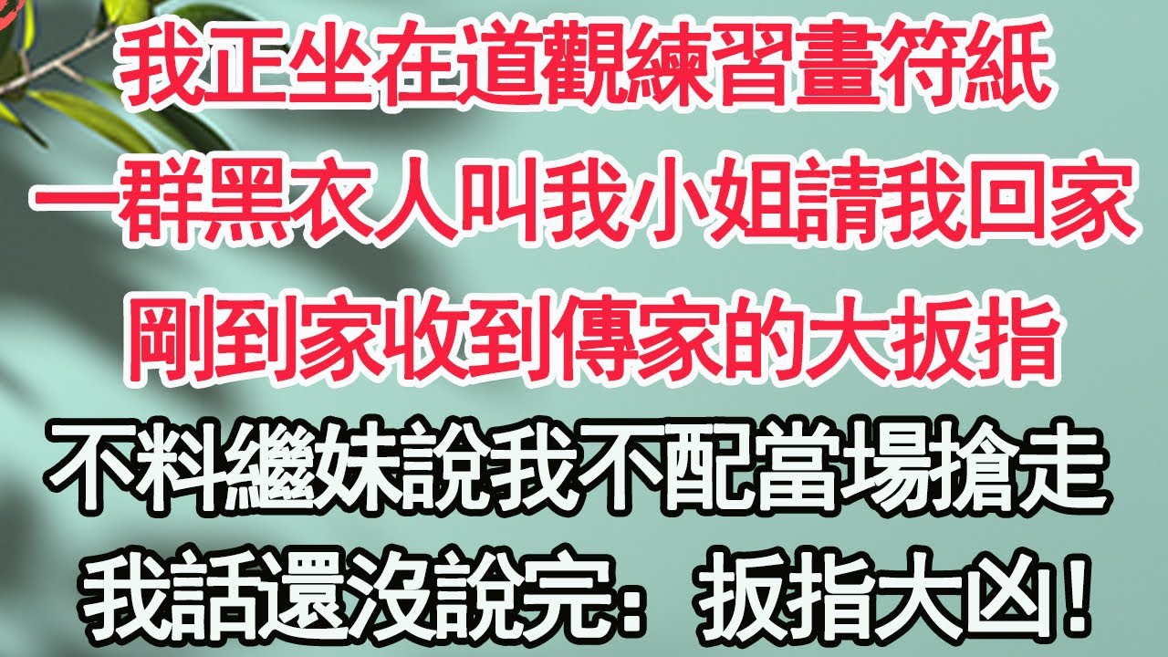我正坐在道觀練習畫符紙，一群黑衣人叫我小姐請我回家，不料剛到家收到傳家的大扳指，繼妹說我不配當場搶走，我話還沒說完：扳指大凶！【顧亞男】【高光女主】【爽文】【情感】