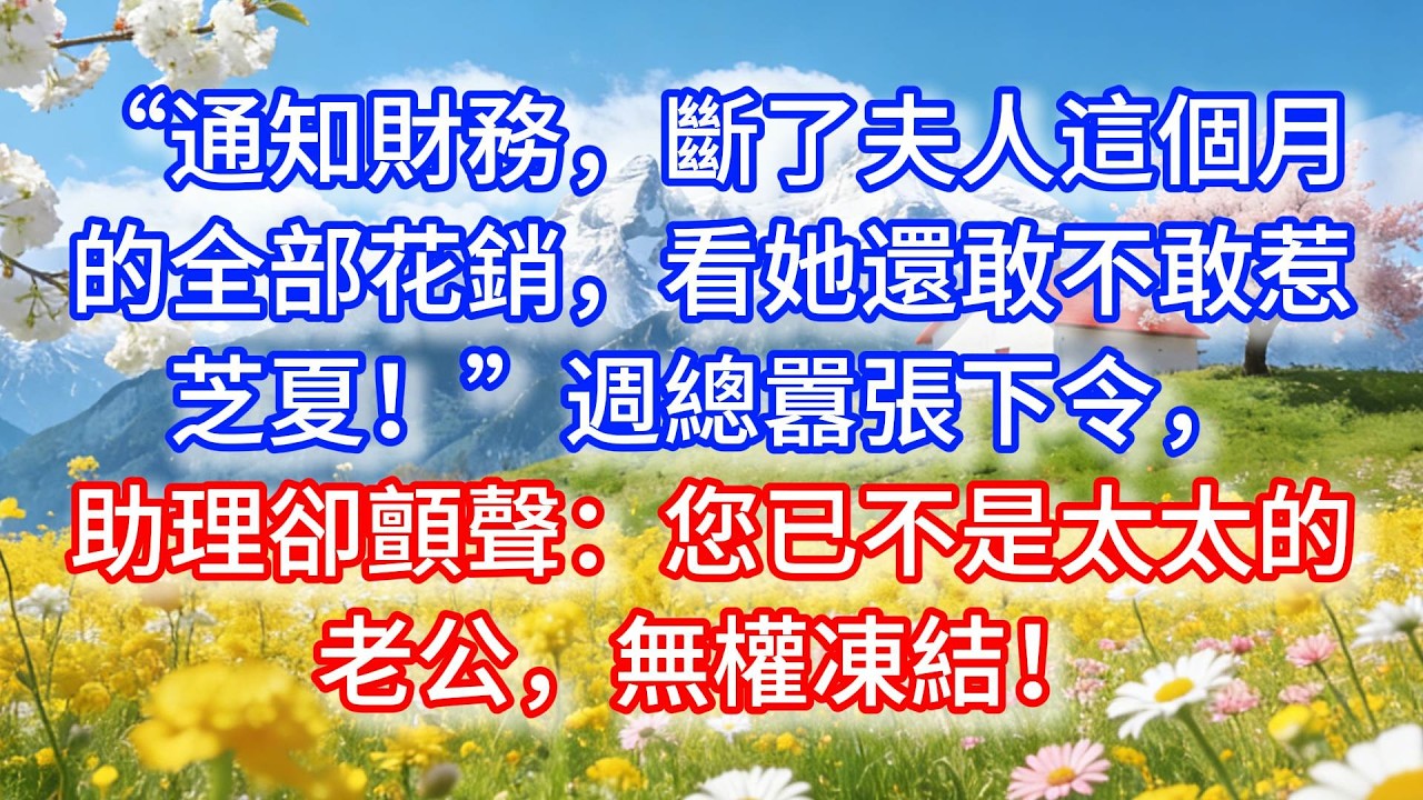 “通知財務，斷了夫人這個月的全部花銷，看她還敢不敢惹知夏！”週總囂張下令，助理卻顫聲：您已不是太太的老公，無權凍結！