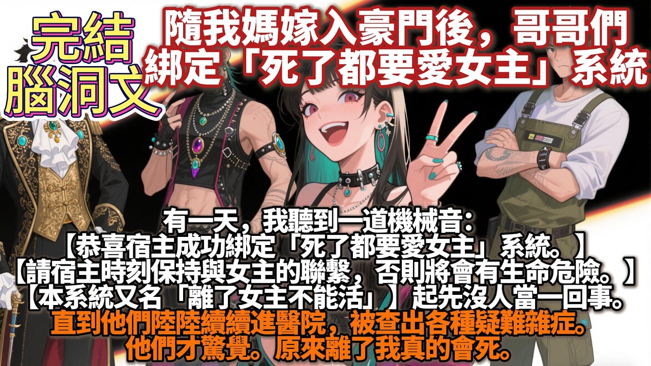 完結腦洞文：在跟隨我媽擠入豪門後。我多了三個看我不順眼的哥哥。然而有一天，我聽到一道機械音：【恭喜宿主成功綁定「死了都要愛女主」系統。】【請宿主時刻保持與女主的聯繫，本系統又名「離了女主不能活」】
