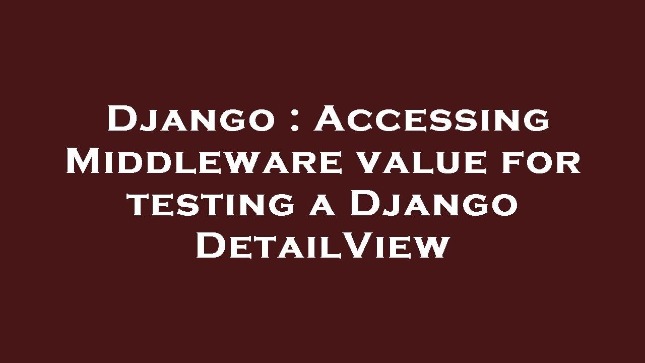Django : Accessing Middleware value for testing a Django DetailView