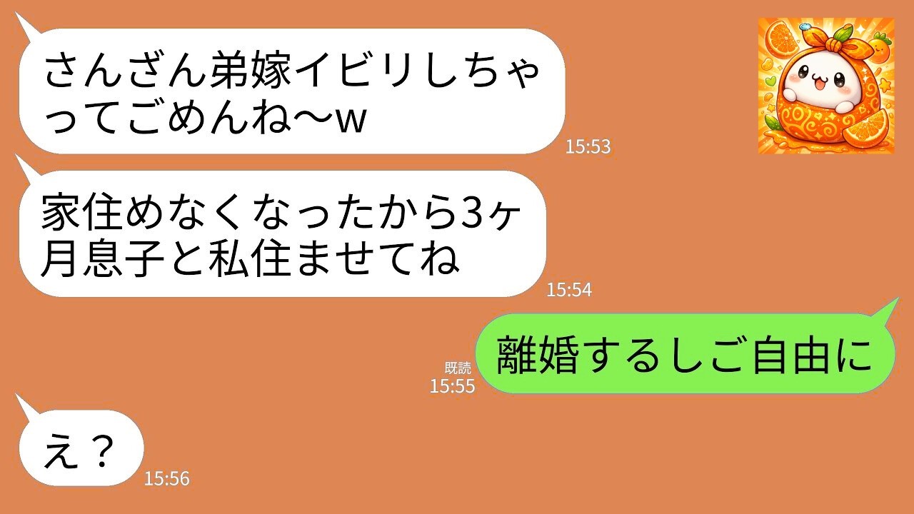 【LINE】私を一方的に嫌う義姉が突然転がり込んできた…。義姉「3ヶ月だけ息子と私泊めてねw」夫「断るなら離婚する」→私「じゃあ離婚します」→速攻で離婚して引っ越した結果w