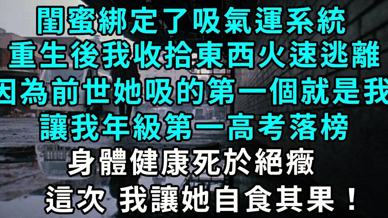 閨蜜綁定了吸氣運系統，重生後我收拾東西火速逃離，因為前世她吸的第一個就是我，讓我年級第一高考落榜，身體健康死於絕癥，這次 我讓她自食其果！