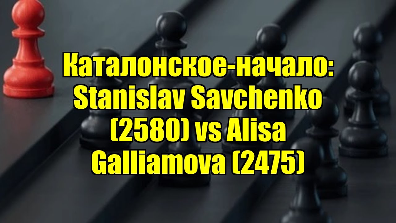 Каталонское-начало: Stanislav Savchenko (2580) vs Alisa Galliamova (2475)