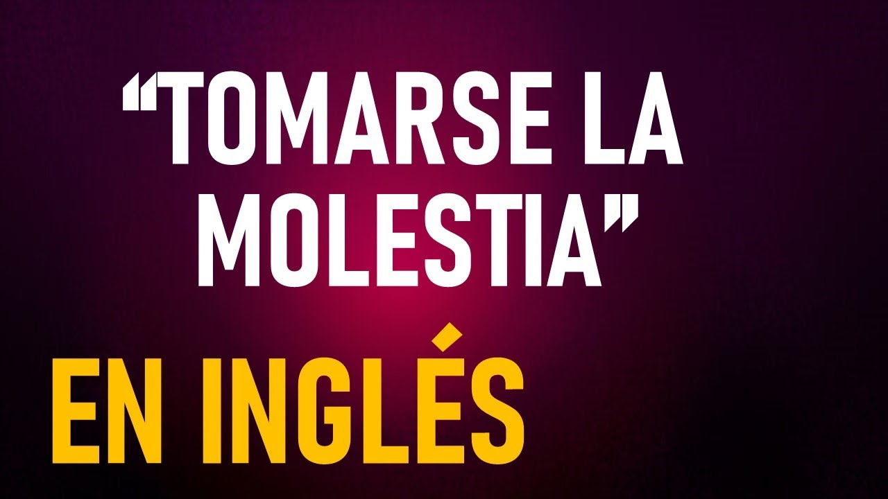 ASÍ ES COMO SE DICE "TOMARSE LA MOLESTIA" EN INGLÉS