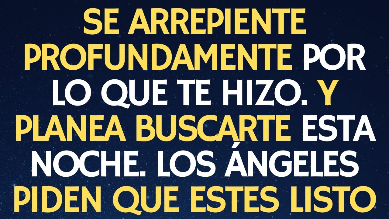 SE ARREPIENTE PROFUNDAMENTE POR LO QUE TE HIZO. Y PLANEA BUSCARTE ESTA NOCHE. LOS ÁNGELES PIDEN...