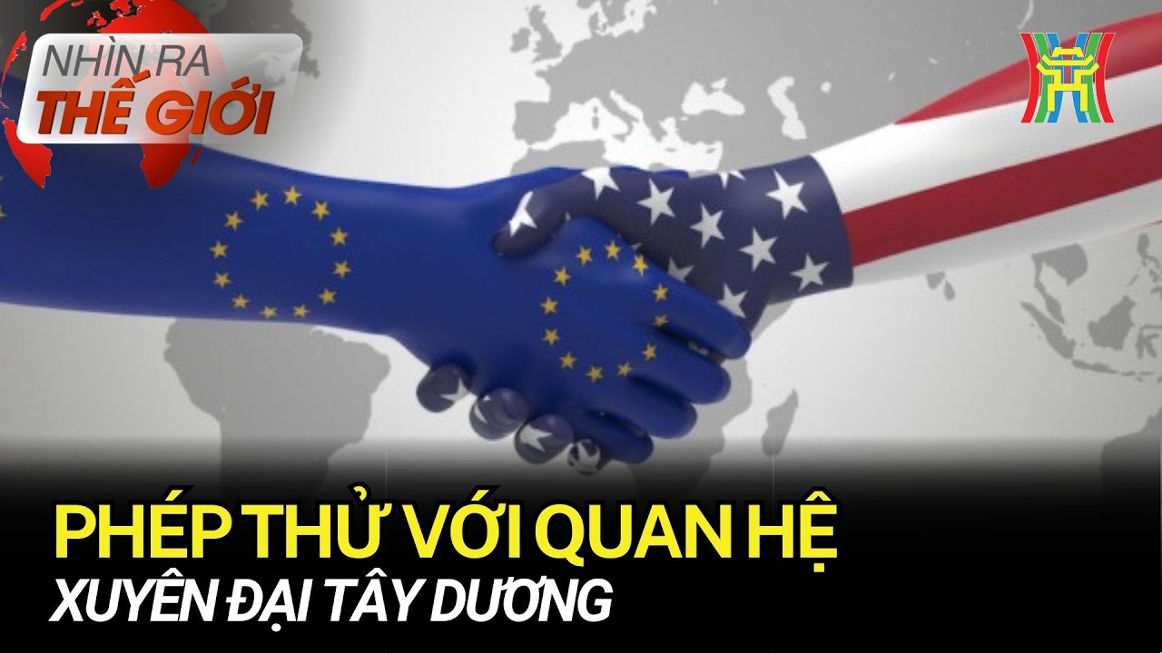 Phép thử với quan hệ xuyên Đại Tây Dương | Nhìn ra thế giới