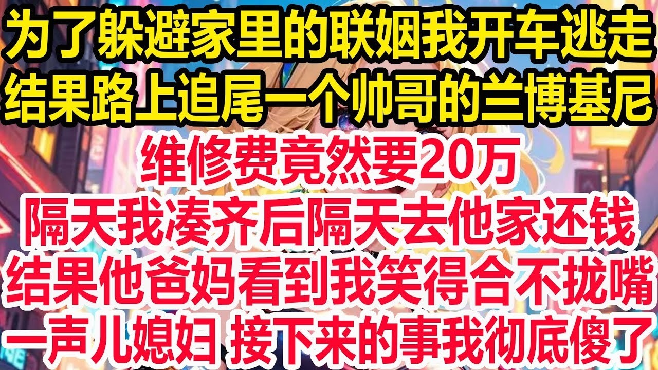 为了躲避家里的联姻我开车逃走，结果路上追尾一个帅哥的兰博基尼，维修费竟然要20万，隔天我凑齐后隔天去他家还钱，结果他爸妈看到我笑得合不拢嘴，一声儿媳妇 接下来的事我彻底傻了！