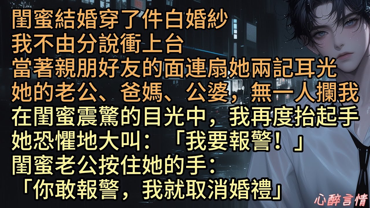 《閨蜜婚禮，我當眾扇了她三巴掌》閨蜜結婚穿了件白婚紗，我衝上台連扇她兩記耳光，她的老公、爸媽、公婆，無一人攔我，我再度抬起手她恐懼地大叫：「我要報警！」閨蜜老公按住她的手「你敢報警，我就取消婚禮」