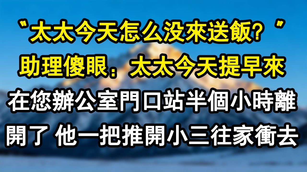 【情感故事】“太太今天怎麼沒來送飯？”助理傻眼：太太今天提早來，在您辦公室門口站了半個小時離開了，他一把推開小三往家沖去#爽文 #小說