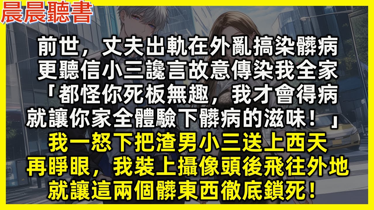 【重生爽文】前世，丈夫出軌亂搞染髒病，更聽小三說故意傳染我全家「都怪你死板無趣，我才得病，就讓你家全體驗下髒病的滋味！」我一怒下把渣男小三送上西天。再睜眼我裝上攝像頭後飛往外地，讓這兩個髒東西徹底鎖死