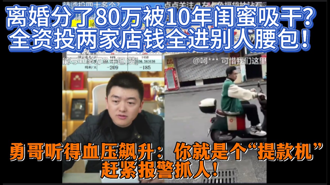 离婚分了80万被10年闺蜜吸干？全资投两家店钱全进别人腰包！勇哥听得血压飙升：你就是个“提款机”，赶紧报警抓人！
