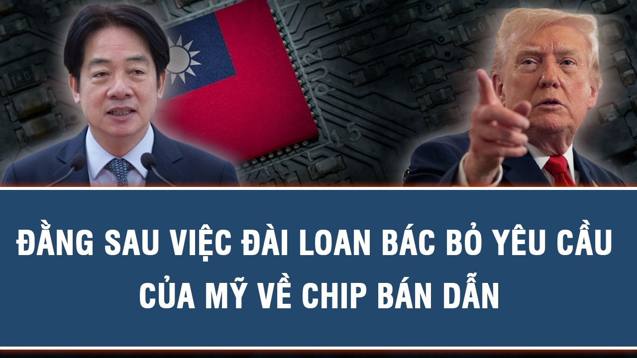 ĐẰNG SAU VIỆC ĐÀI LOAN BÁC BỎ YÊU CẦU CỦA MỸ VỀ CHIP BÁN DẪN