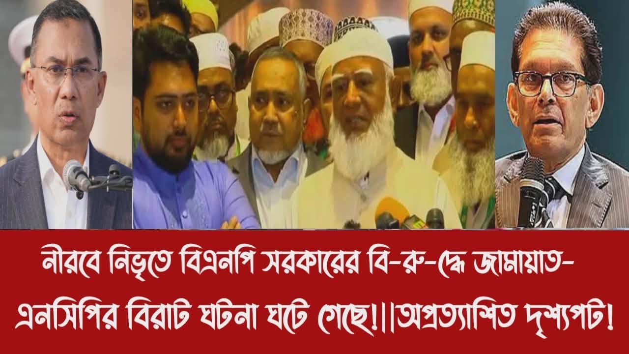 নীরবে নিভৃতে বিএনপি সরকারের বি-রু-দ্ধে জামায়াত- এনসিপির বিরাট ঘটনা ঘটে গেছে!||অপ্রত্যাশিত দৃশ্যপট!