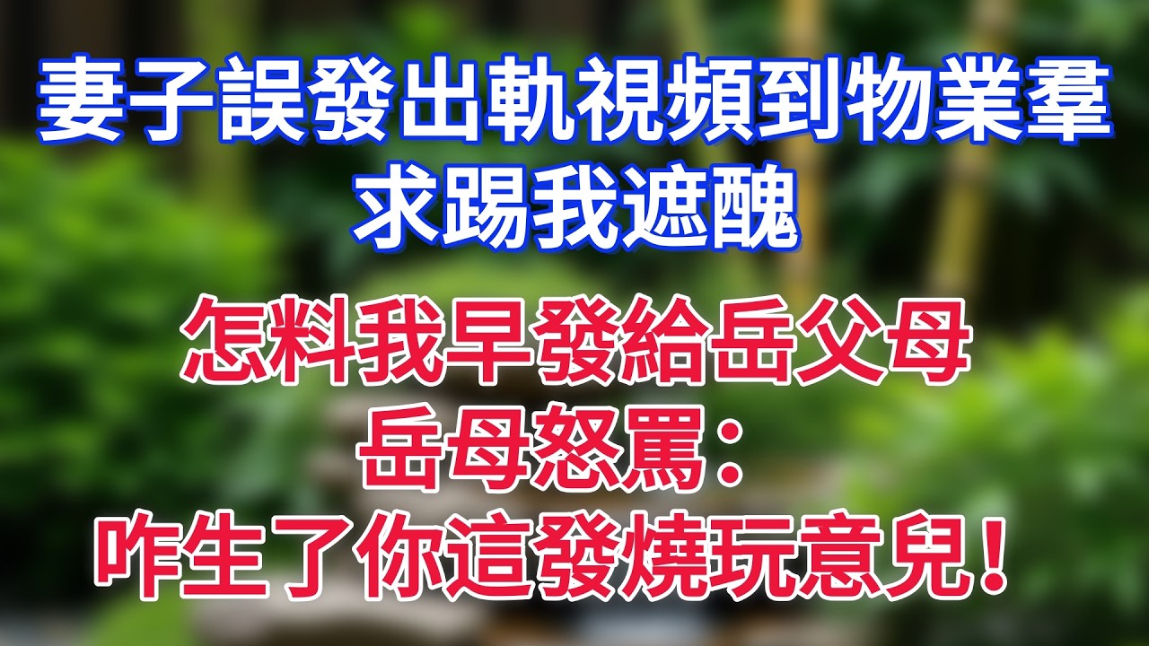 妻子誤發出軌視頻到物業羣，求踢我遮醜，怎料我早發給岳父母，岳母怒罵：咋生了你這發燒玩意兒！