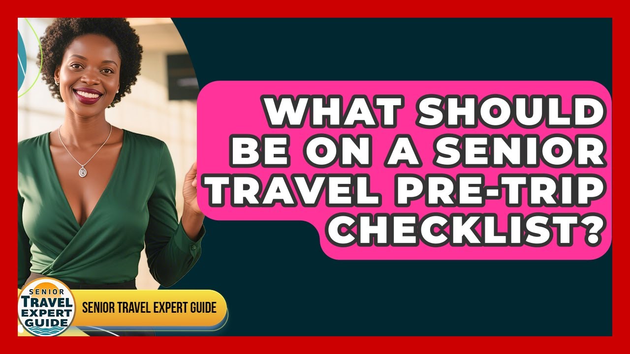 What Should Be On A Senior Travel Pre-Trip Checklist? - Senior Travel Expert Guide