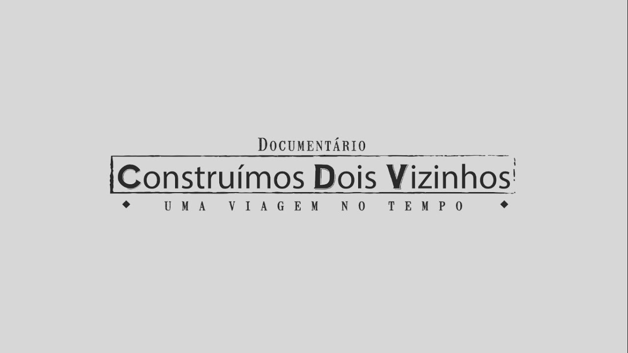 DOCUMENTÁRIO CONSTRUÍMOS DOIS VIZINHOS - UMA VIAGEM NO TEMPO