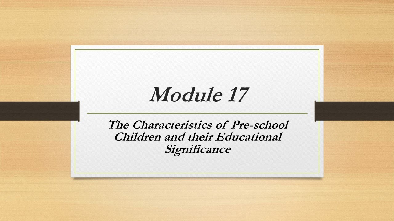 Module 17 - Characteristics of Pre-School Children's and their Educational Significance