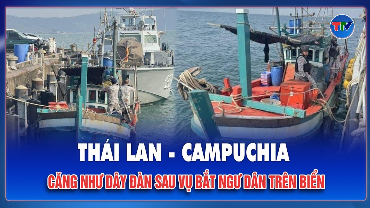 Thái Lan - Campuchia bùng nổ căng thẳng sau vụ bắt ngư dân, nguy cơ đối đầu trên biển