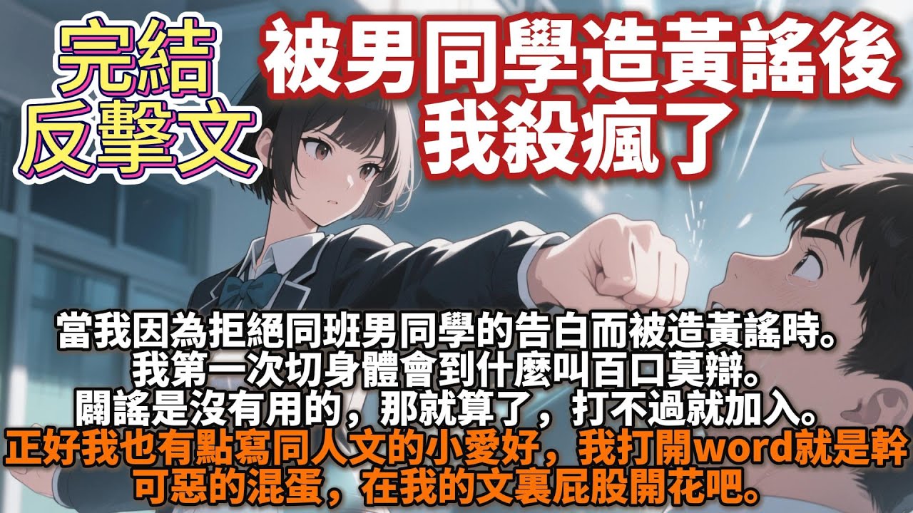 完結反擊文：被男同學造黃謠後，我殺瘋了。當我因為拒絕同班男同學的告白而被造黃謠，感受著四面八方異樣的眼光時。我第一次切身體會到什麼叫百口莫辯。闢謠是沒有用的，那就算了，打不過就加入。