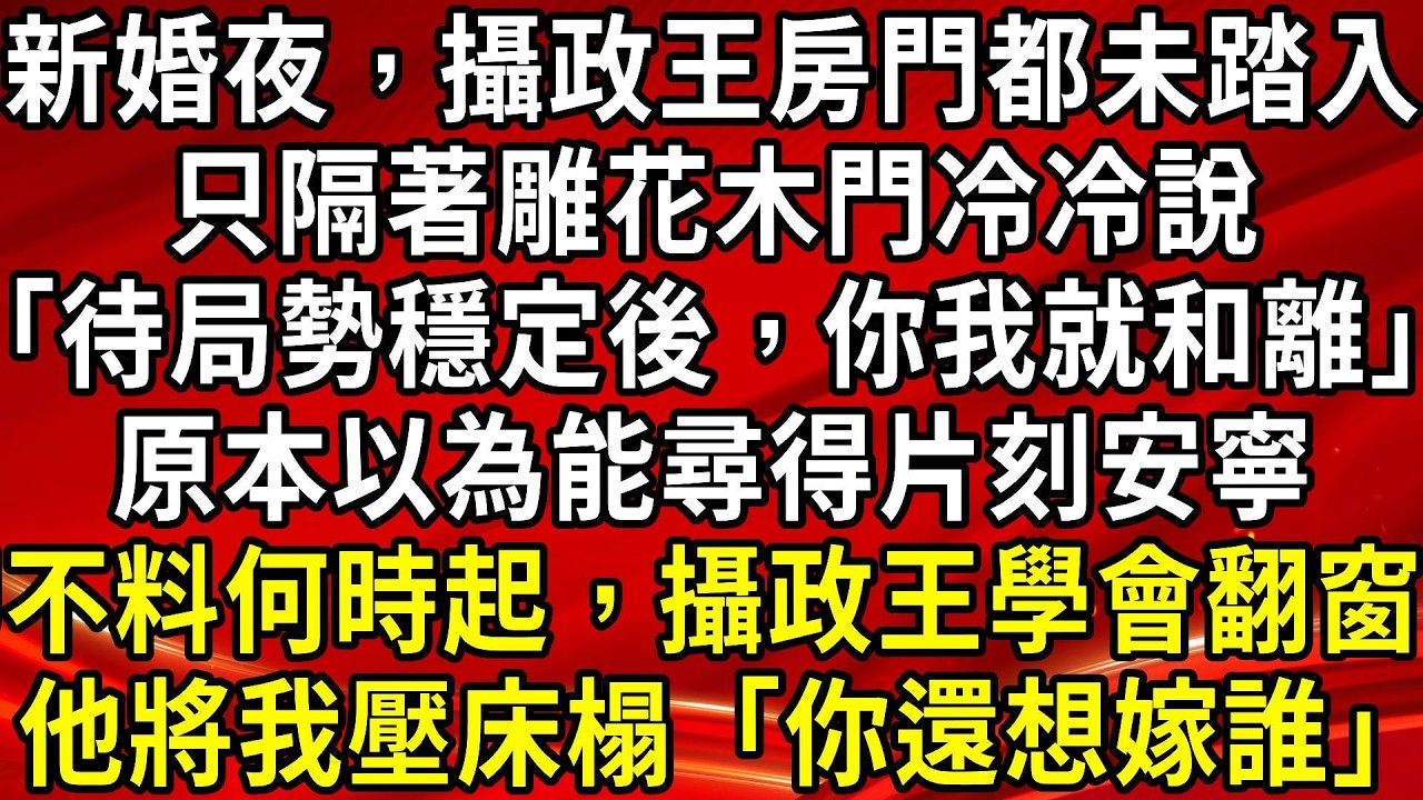 新婚夜，攝政王房門都未踏入。只隔著雕花木門冷冷說「待局勢穩定後，你我就和離」原本以為能尋得片刻安寧。卻不料何時起，攝政王學會翻窗。他將我壓床榻「你還想嫁誰」#生活經驗#情感故事#養老#睡前故事