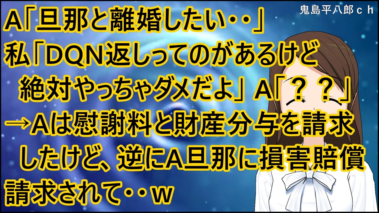 【スカッとする話 復讐】A「旦那と離婚したい・・」私「DQN返しってのがあるけど絶対やっちゃダメだよ」A「？？」→Aは慰謝料と財産分与を請求したけど、逆にA旦那に損害賠償請求されて・・ｗ