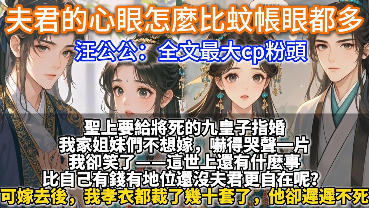 完結甜文：夫君的心眼怎麼比蚊帳眼都多？聖上要給將死的九皇子指婚，我家姐妹們不想嫁，哭聲一片。我卻笑了，這世上還有什麼事，比自己有錢有地位還沒夫君更自在呢？可嫁過去後，我孝衣都裁了幾十套了，她卻遲遲不死