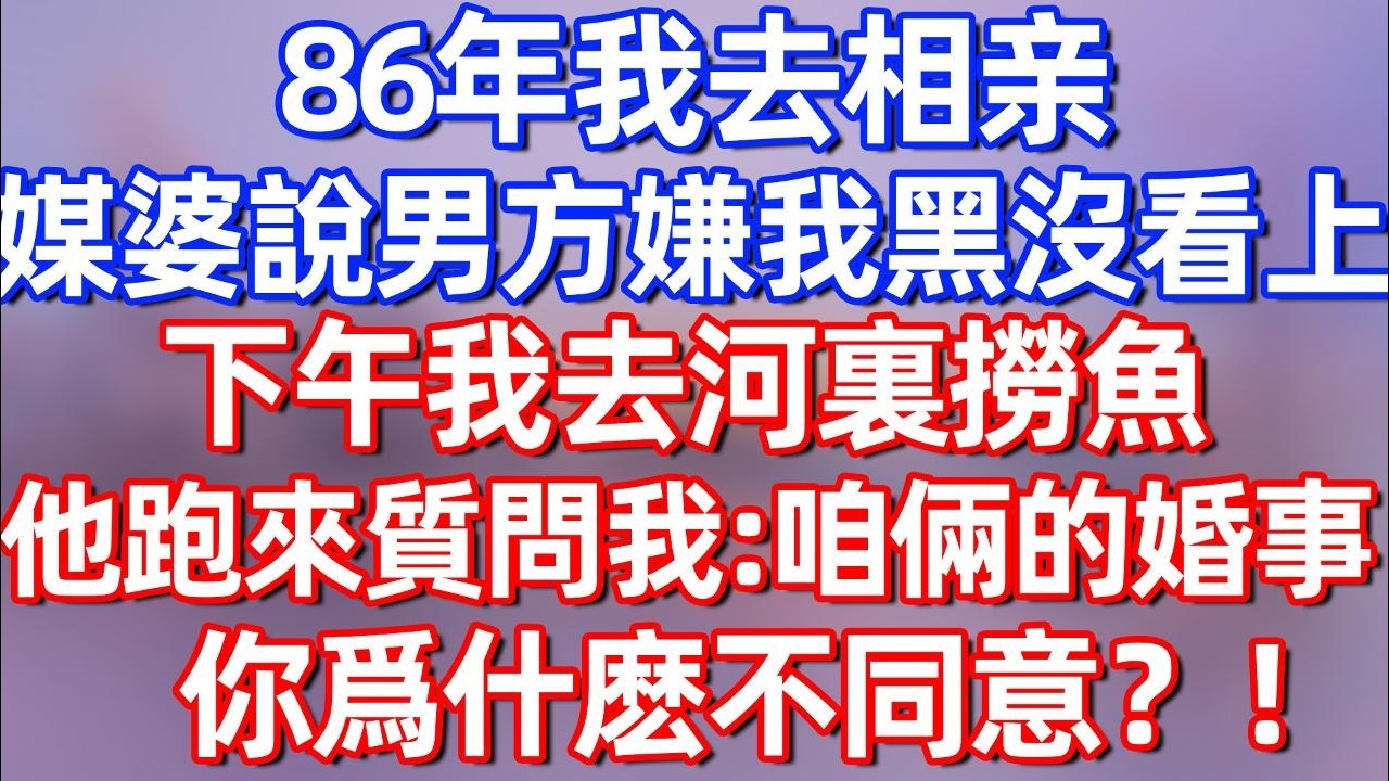 【完結】86年我去相亲，婆婆說說男方嫌我黑，沒看上我。下午我去河邊撈魚，他跑來質問我：咱倆的婚事，你爲什麽不同意？！#夜讀人生 #碧荷講故事 #深夜淺讀 #情感 #完结文 #情感故事 #一口气看完