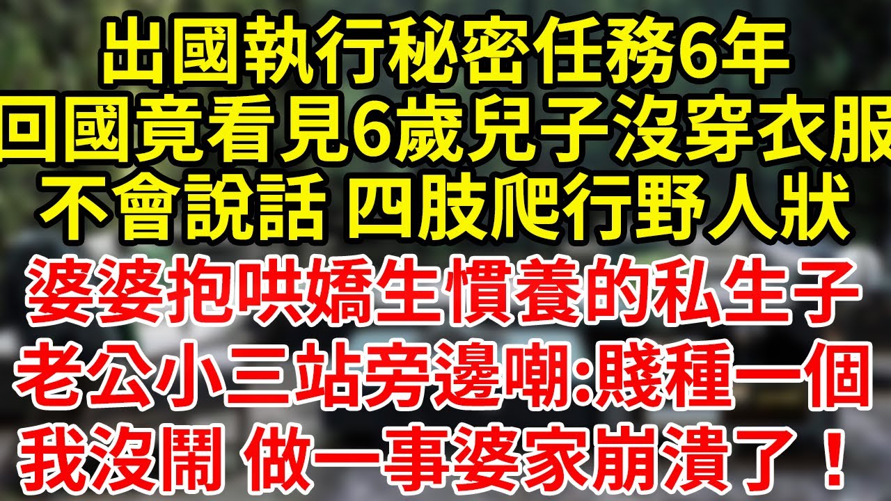 出國執行秘密任務6年，回國竟看見6歲兒子沒穿衣服，不會說話 四肢爬行野人狀，婆婆抱哄嬌生慣養的私生子，老公小三站旁邊嘲:賤種一個，我沒鬧 做一事婆家崩潰了！#為人處世#養老#中年