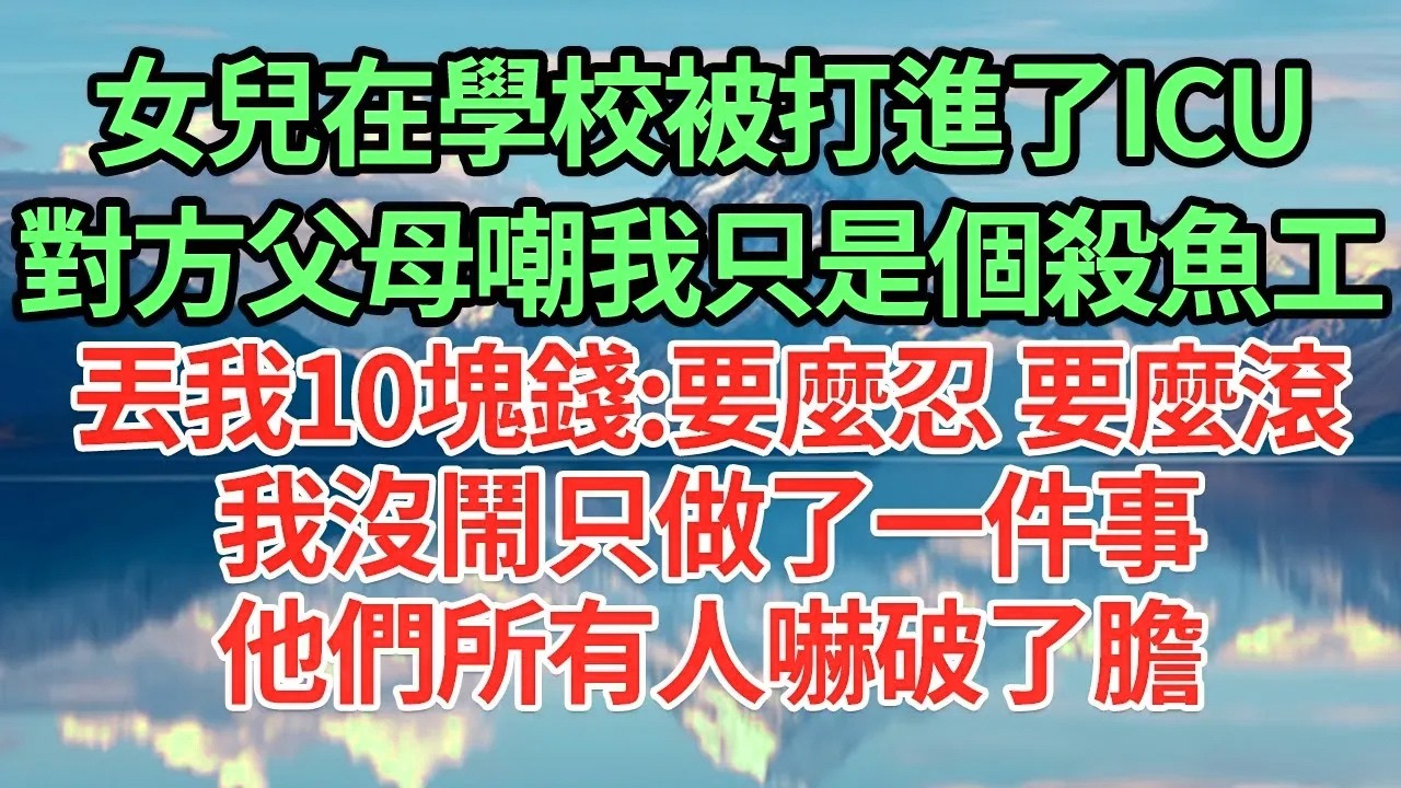 女兒在學校被打進ICU，對方父母嘲我只是個殺魚的！！！！丟我10塊錢 要麼忍！要麼滾蛋！我沒鬧，只做了這一件事，他們所有人嚇破了膽求我原諒！#為人處世#養老#中年