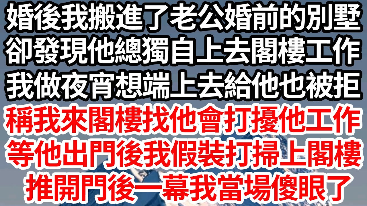 婚後我搬進了老公婚前的別墅，卻發現他總獨自上去閣樓工作，我做夜宵想端上去給他也被拒，稱我來閣樓找他會打擾他工作，等他出門後我假裝打掃上閣樓，推開門後一幕我當場傻眼了【倫理】【都市】