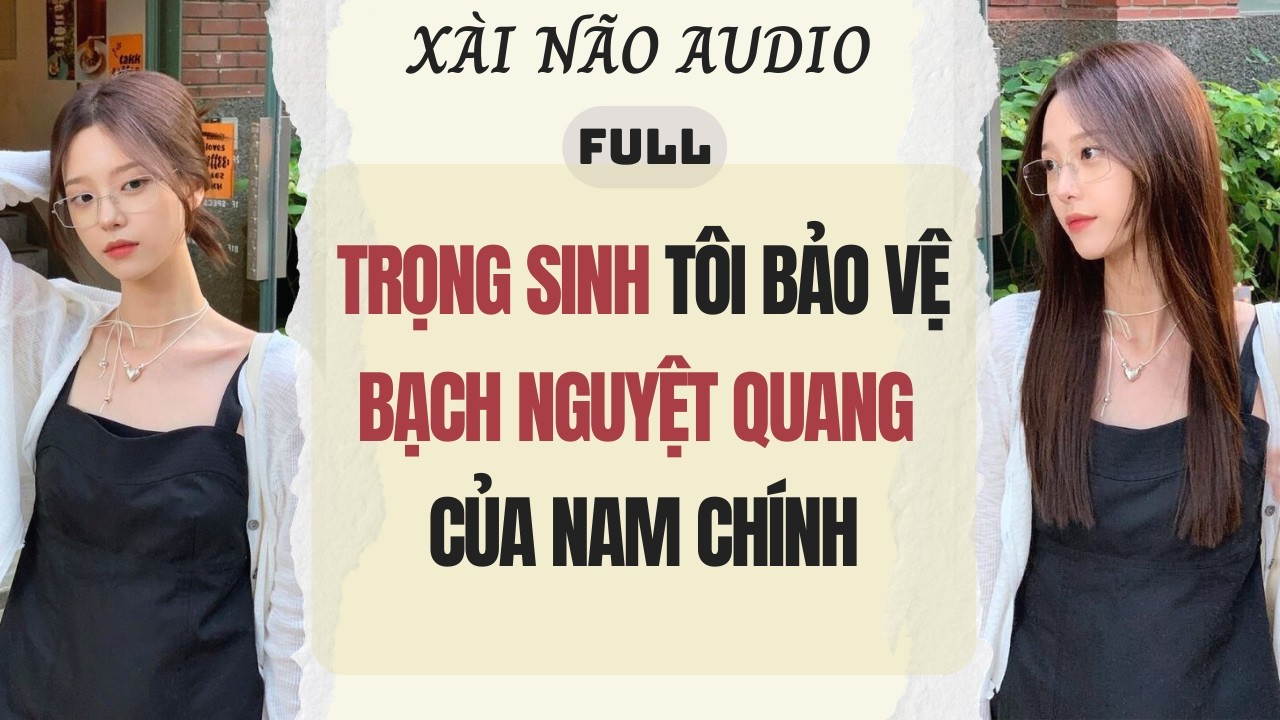 Full audio | TRỌNG SINH TÔI BẢO VỆ BẠCH NGUYỆT QUANG CỦA NAM CHÍNH | Xài Não Audio #audio