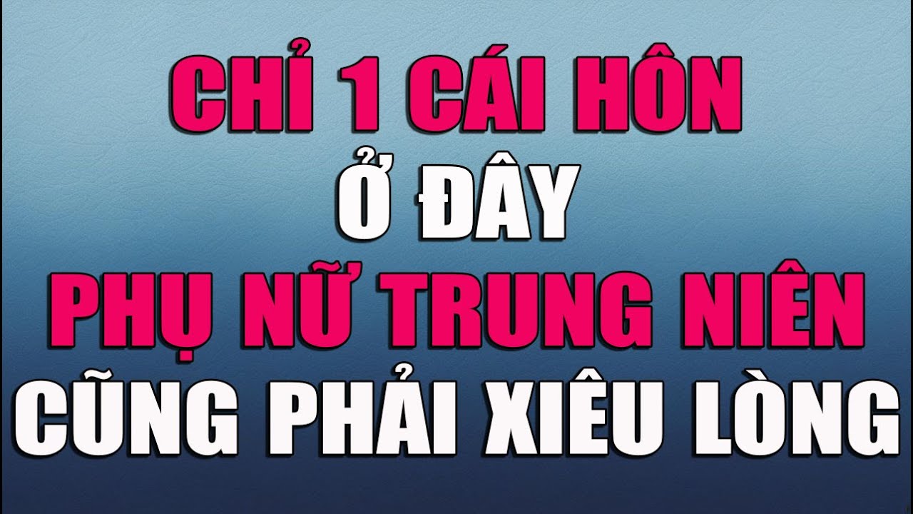 CHỈ 1 CÁI HÔN Ở ĐÂY PHỤ NỮ TRUNG NIÊN CŨNG PHẢI XIÊU LÒNG