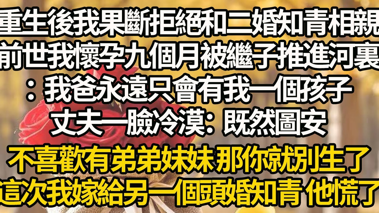 【完結】重生後我果斷拒絕和二婚知青相親，前世我懷孕九個月被繼子推進河裏：我爸永遠只會有我一個孩子，丈夫一臉冷漠：既然圖安，不喜歡有弟弟妹妹 那你就別生了，這次我嫁給另一個頭婚知青 他慌了