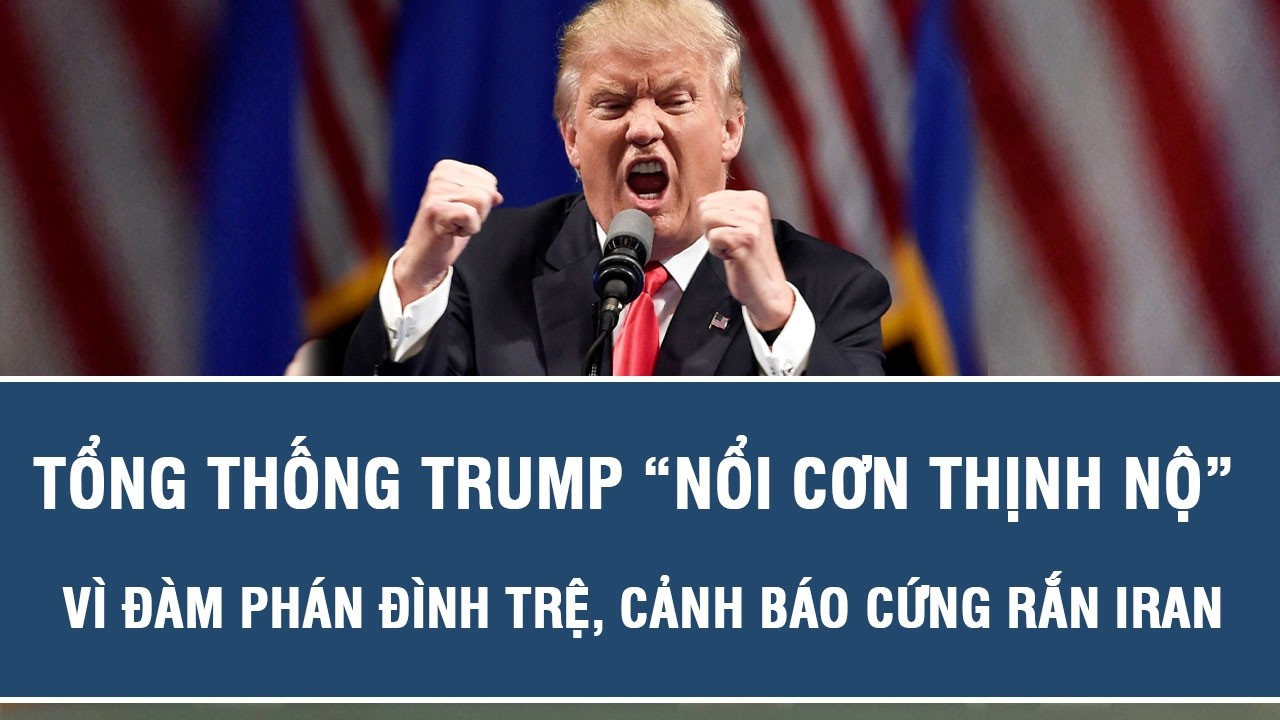 Tổng thống Trump “nổi cơn thịnh nộ” vì đàm phán đình trệ, cảnh báo cứng rắn Iran