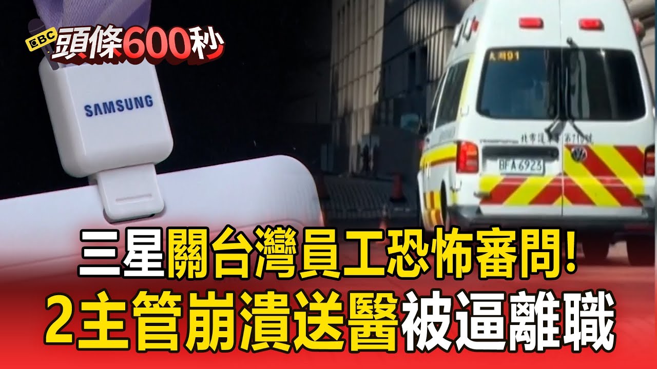 三星10月底起「關台灣員工恐怖審問」！2主管「崩潰送醫」被逼簽離職書【頭條600秒】