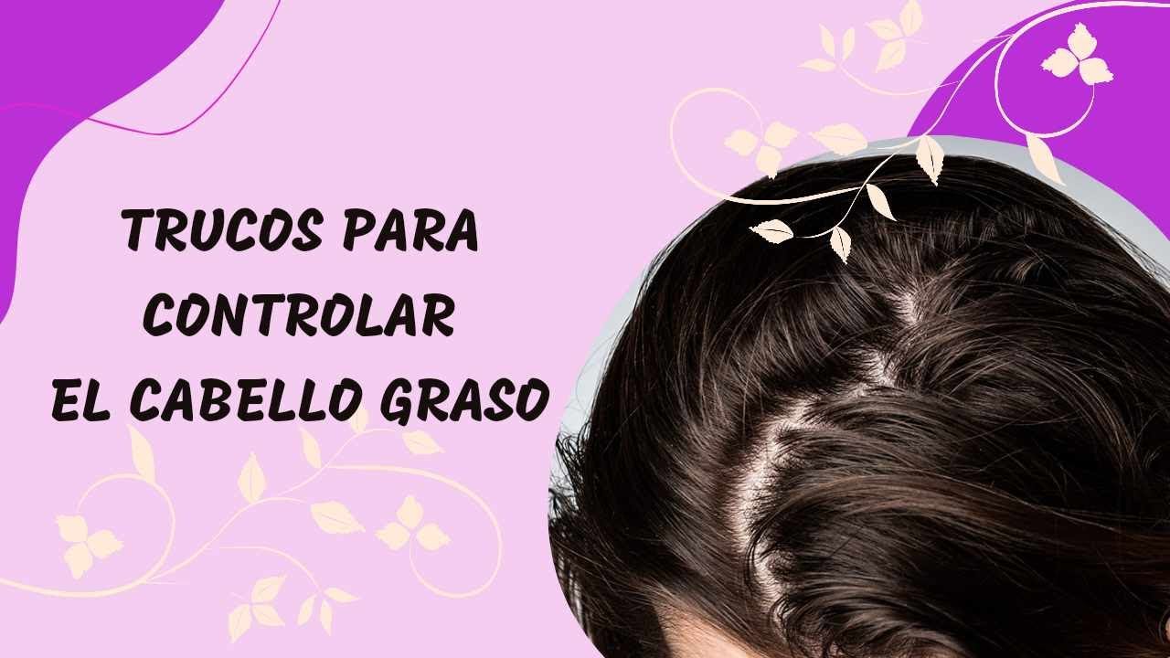 Trucos para Cabello Graso | Aprende a controlarlo