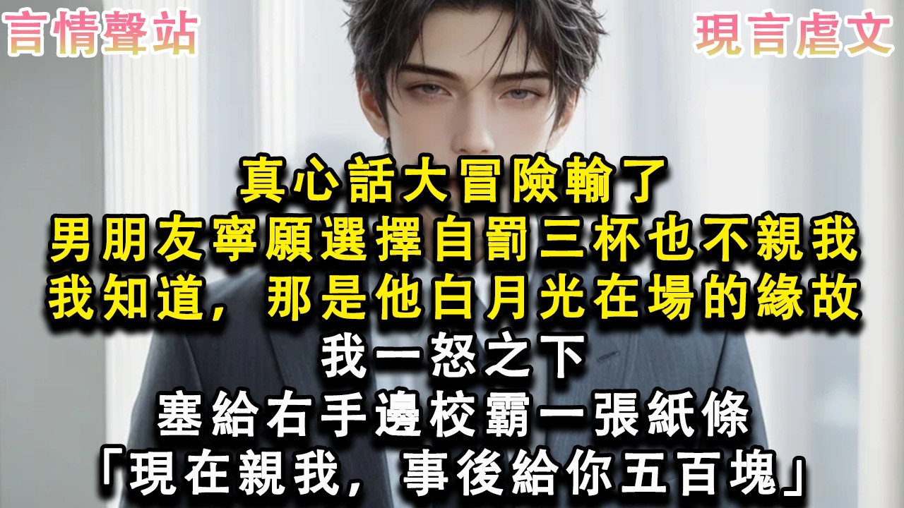 【情感故事】真心話大冒險輸了，男朋友寧願選擇自罰三杯也不親我，我知道，那是他白月光在場的緣故，我一怒之下，塞給右手邊校霸一張紙條「現在親我，事後給你五百塊」#小說 #愛情 #故事