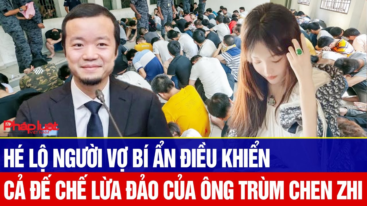 Hé lộ người vợ bí ẩn điều khiển cả đế chế lừa đảo của ông trùm Chen Zhi