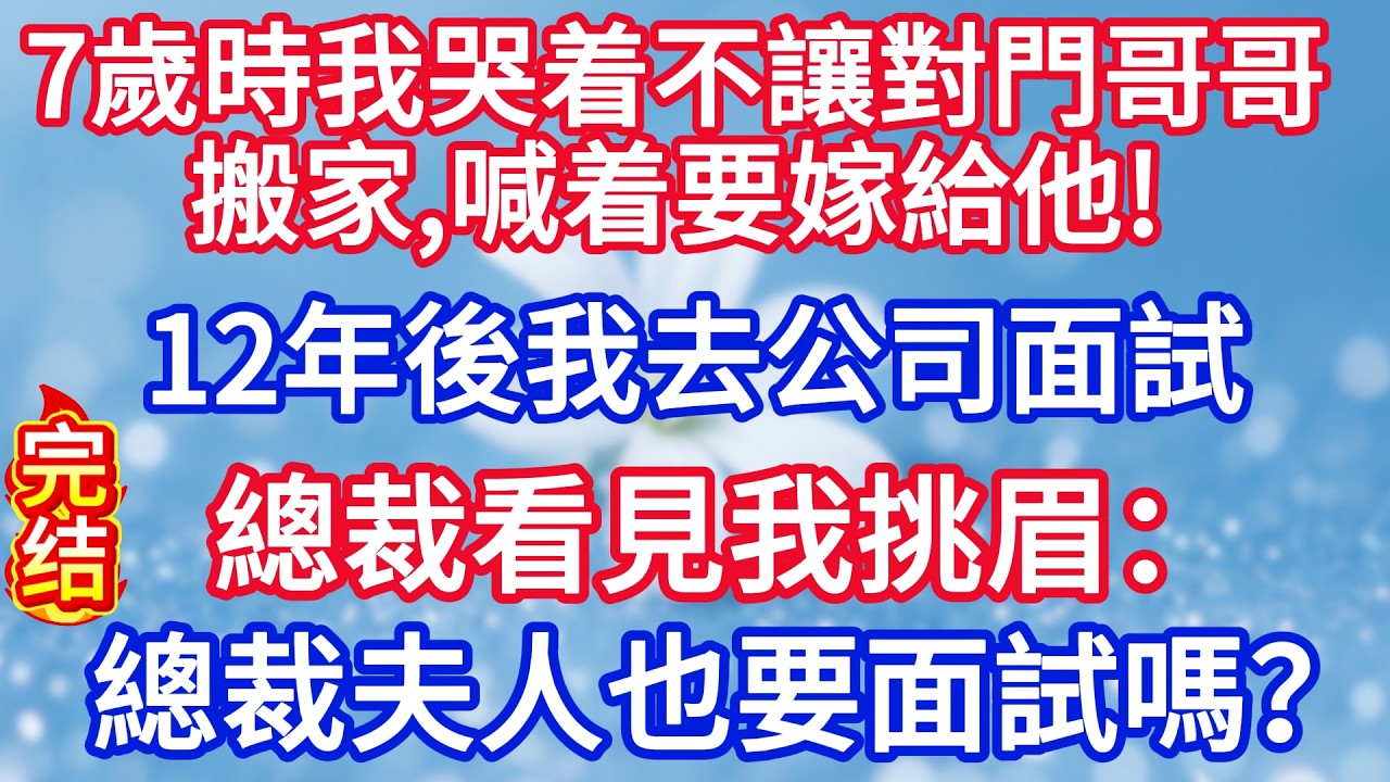 7歲時我哭着不讓對門哥哥搬家，喊着要嫁給他，12年後我去公司面試，總裁看見我挑眉：總裁夫人也要面試嗎？#完结文#情感故事#一口气看完