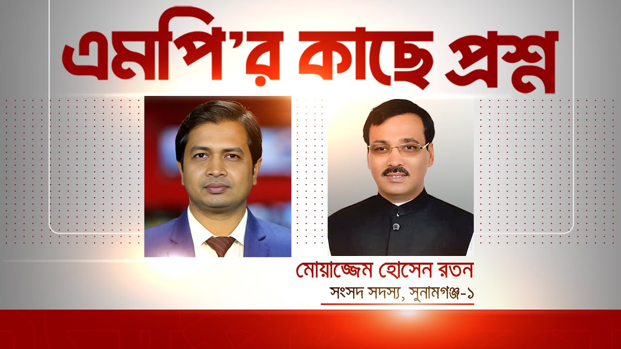 এমপি'র কাছে প্রশ্ন | মোয়াজ্জেম হোসেন রতন, সংসদ সদস্য, সুনামগঞ্জ-১ | MP Moazzem Hossain Ratan