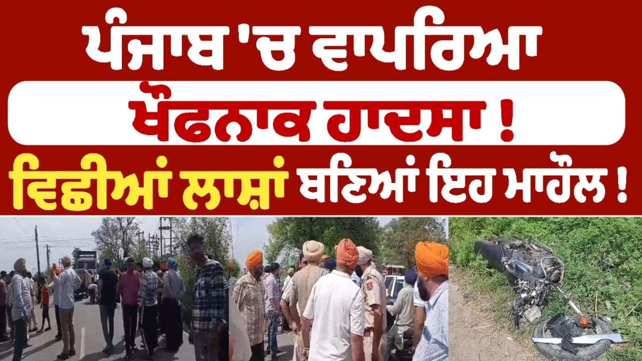 ਪੰਜਾਬ 'ਚ ਵਾਪਰਿਆ ਖੌਫਨਾਕ ਹਾਦਸਾ !  ਵਿਛੀਆਂ ਲਾਸ਼ਾਂ  ਬਣਿਆਂ ਇਹ ਮਾਹੌਲ !