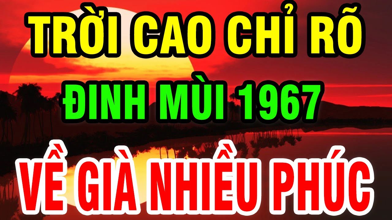 Trời Cao Chỉ Rõ, Tuổi Đinh Mùi 1967 Là Người Có Phúc Có Phần, Hưởng Lộc Tổ Tiên Hậu Vận An Nhàn.