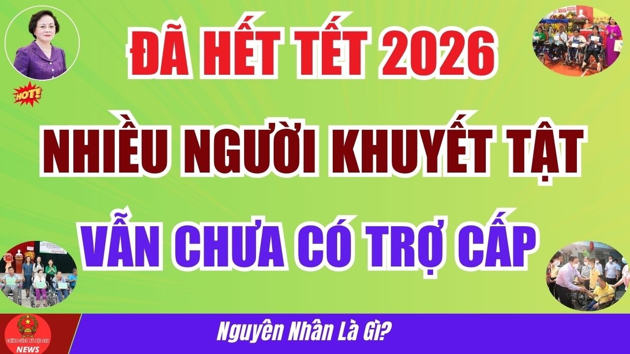 Đã Hết Tết 2026: Nhưng Nhiều Người Khuyết Tật Vẫn Chưa Có Trợ Cấp – Nguyên Nhân Là Gì
