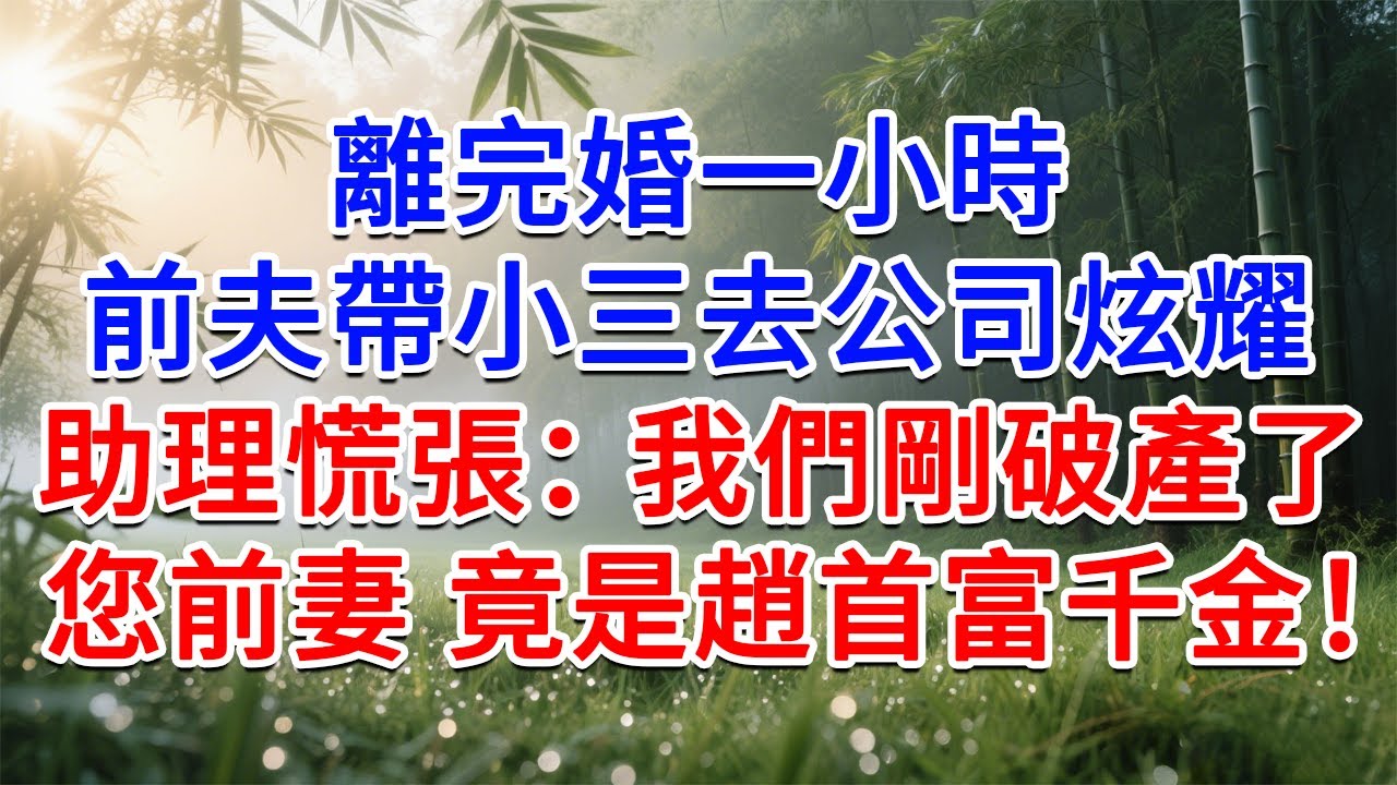 離完婚一小時，前夫帶小三去公司炫耀，助理慌張：我們剛破產了！您前妻竟是趙首富千金！#為人處世#生活經驗#情感故事#故事#小說#戀愛#情感#婚姻