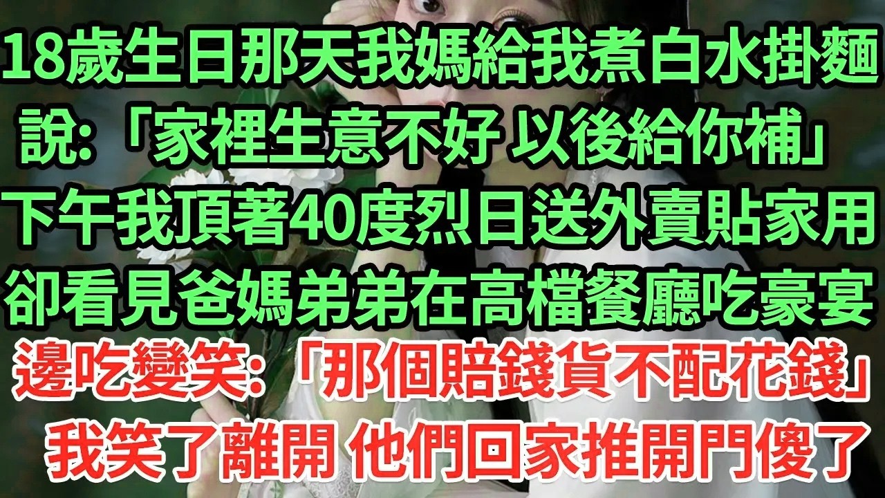 18歲生日那天我媽給我煮白水掛麵說:「家裡生意不好 以後給你補」下午我頂著40度烈日送外賣貼家用卻看見爸媽弟弟在高檔餐廳吃豪宴、邊吃變笑:「那個賠錢貨不配花錢」我笑了離開 他們回家推開門傻了