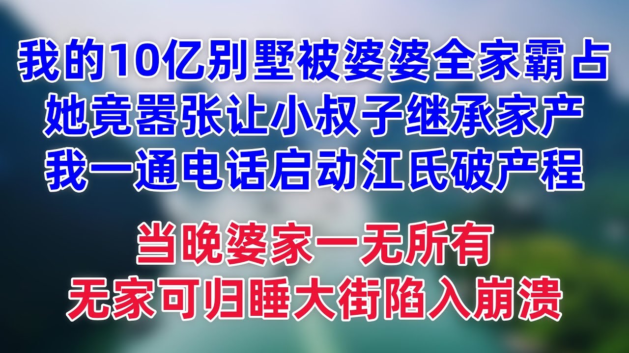 我的10亿别墅被婆婆全家霸占，她竟嚣张让小叔子继承家产，我一通电话启动江氏破产程序，当晚婆家一无所有，无家可归睡大街陷入崩溃
