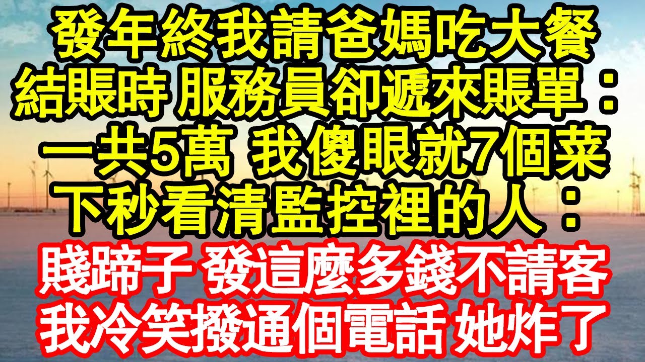 發年終我請爸媽吃大餐，結賬時 服務員卻遞來賬單：一共5萬 我傻眼就7個菜，下秒看清監控裡的人：賤蹄子 發這麼多錢不請客，我冷笑撥通個電話 她炸了真情故事會|老年故事|情感需求|養老|家庭正能量