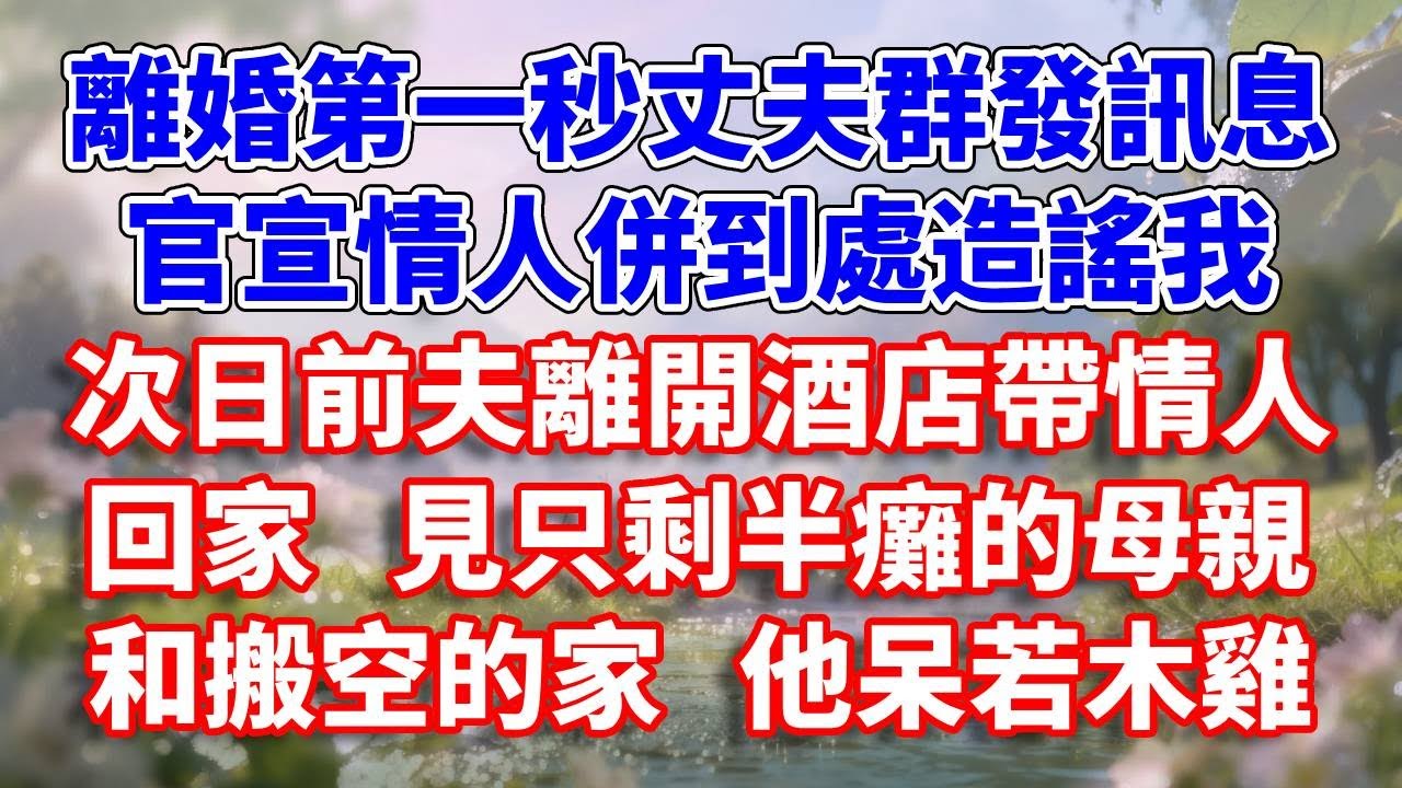 離婚第一秒丈夫群發訊息，官宣情人併到處造謠我，次日前夫離開酒店帶情人回家 見只剩半癱的母親和搬空的家 他呆若木雞#完結 #情感故事 #一口氣看完 #為人處世